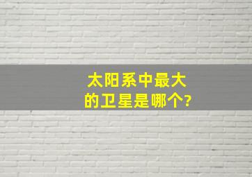 太阳系中最大的卫星是哪个?