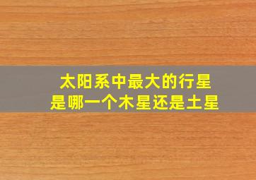 太阳系中最大的行星是哪一个木星还是土星