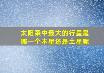 太阳系中最大的行星是哪一个木星还是土星呢