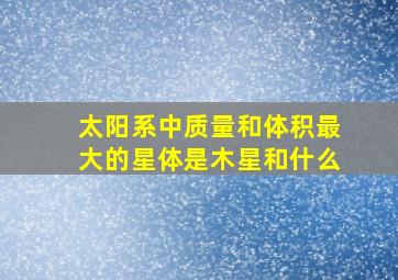 太阳系中质量和体积最大的星体是木星和什么