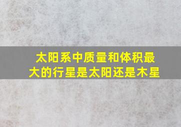 太阳系中质量和体积最大的行星是太阳还是木星