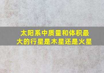 太阳系中质量和体积最大的行星是木星还是火星