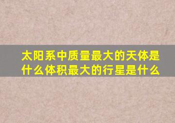 太阳系中质量最大的天体是什么体积最大的行星是什么