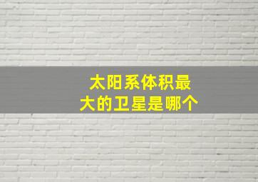 太阳系体积最大的卫星是哪个