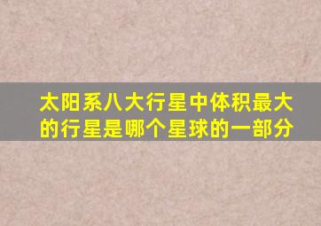 太阳系八大行星中体积最大的行星是哪个星球的一部分