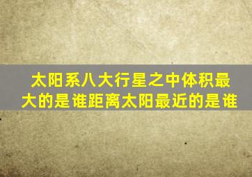 太阳系八大行星之中体积最大的是谁距离太阳最近的是谁