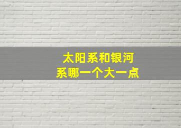 太阳系和银河系哪一个大一点