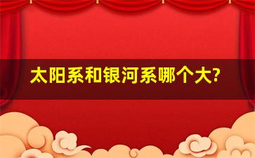 太阳系和银河系哪个大?