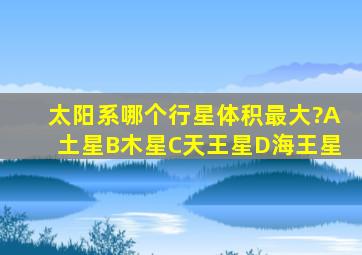 太阳系哪个行星体积最大?A土星B木星C天王星D海王星