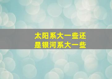 太阳系大一些还是银河系大一些