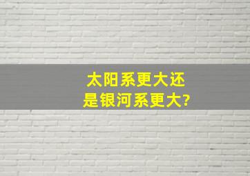 太阳系更大还是银河系更大?