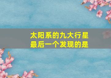 太阳系的九大行星最后一个发现的是