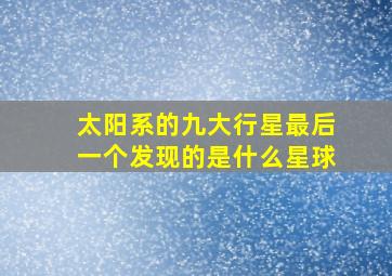 太阳系的九大行星最后一个发现的是什么星球