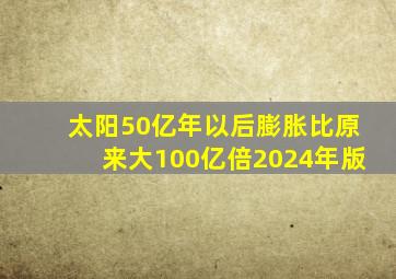 太阳50亿年以后膨胀比原来大100亿倍2024年版