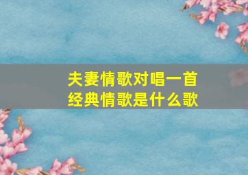 夫妻情歌对唱一首经典情歌是什么歌