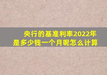 央行的基准利率2022年是多少钱一个月呢怎么计算