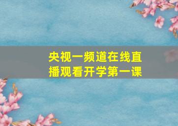 央视一频道在线直播观看开学第一课