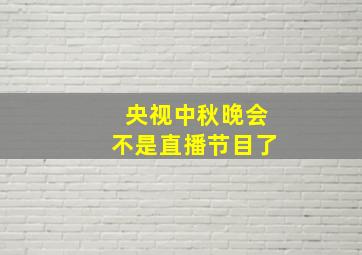 央视中秋晚会不是直播节目了