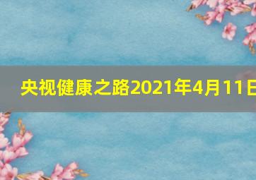 央视健康之路2021年4月11日