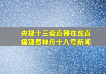 央视十三套直播在线直播观看神舟十八号新闻