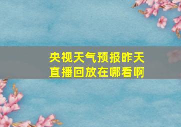 央视天气预报昨天直播回放在哪看啊