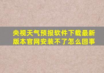 央视天气预报软件下载最新版本官网安装不了怎么回事