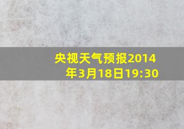 央视天气预报2014年3月18日19:30