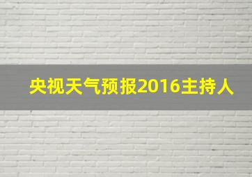 央视天气预报2016主持人