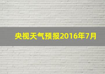 央视天气预报2016年7月