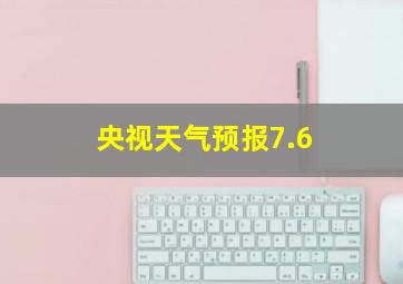 央视天气预报7.6