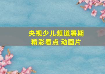 央视少儿频道暑期精彩看点 动画片