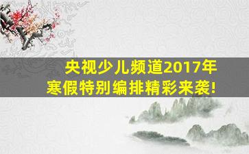 央视少儿频道2017年寒假特别编排精彩来袭!