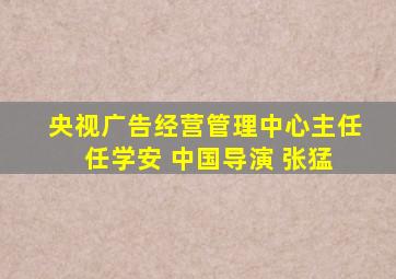 央视广告经营管理中心主任 任学安 中国导演 张猛