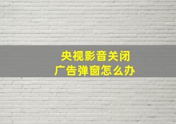 央视影音关闭广告弹窗怎么办