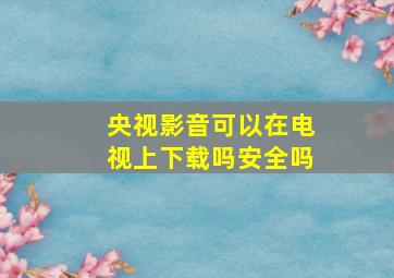 央视影音可以在电视上下载吗安全吗