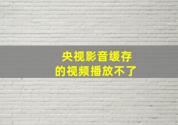 央视影音缓存的视频播放不了