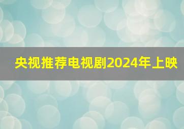 央视推荐电视剧2024年上映