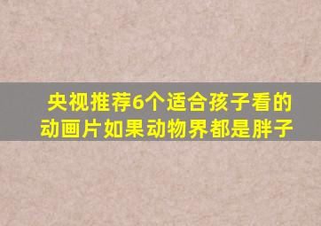 央视推荐6个适合孩子看的动画片如果动物界都是胖子