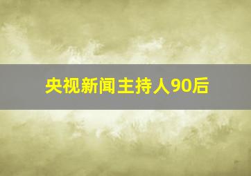 央视新闻主持人90后