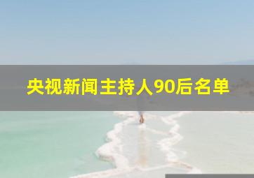 央视新闻主持人90后名单