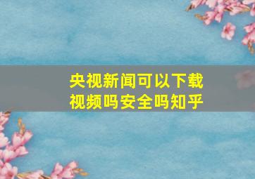 央视新闻可以下载视频吗安全吗知乎