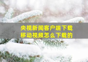 央视新闻客户端下载移动视频怎么下载的