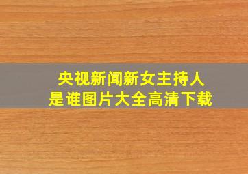 央视新闻新女主持人是谁图片大全高清下载