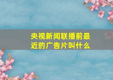 央视新闻联播前最近的广告片叫什么