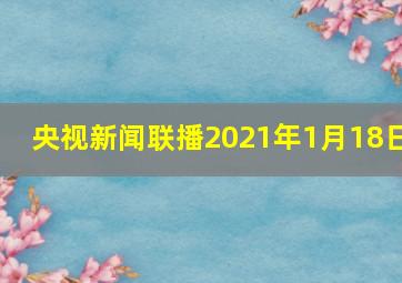 央视新闻联播2021年1月18日