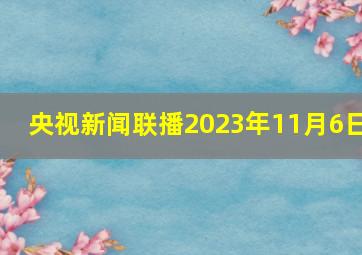 央视新闻联播2023年11月6日