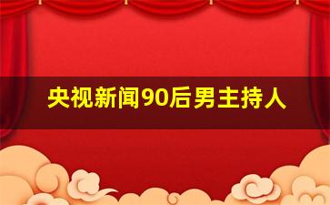 央视新闻90后男主持人