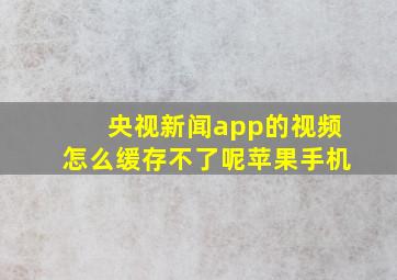 央视新闻app的视频怎么缓存不了呢苹果手机