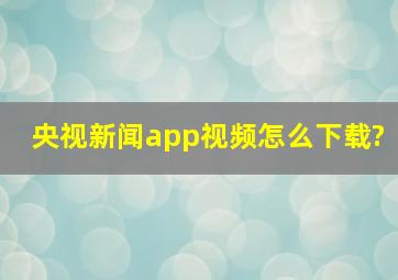 央视新闻app视频怎么下载?