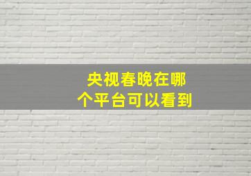 央视春晚在哪个平台可以看到